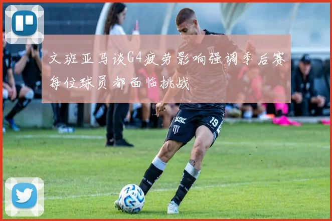 文班亚马谈G4疲劳影响强调季后赛每位球员都面临挑战