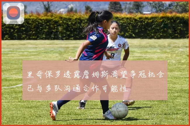 里奇保罗透露詹姆斯渴望争冠机会已与多队沟通合作可能性