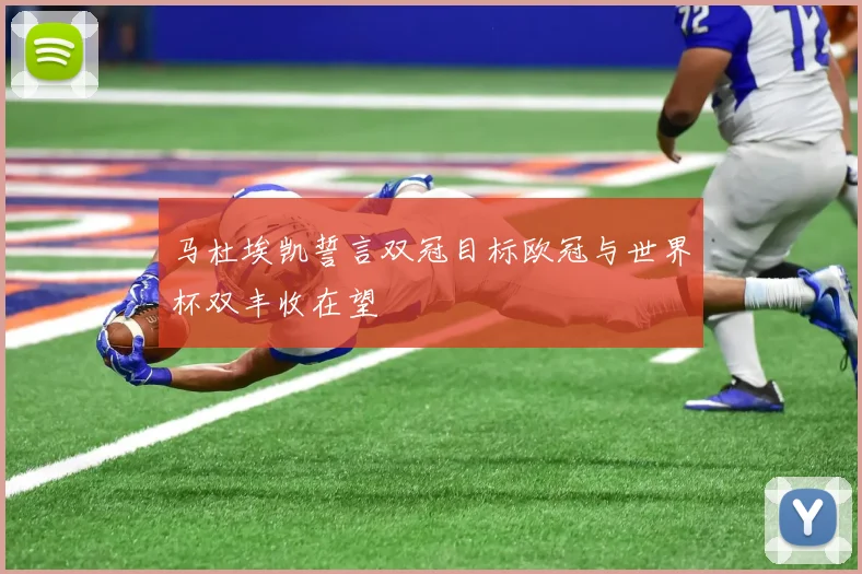 马杜埃凯誓言双冠目标欧冠与世界杯双丰收在望