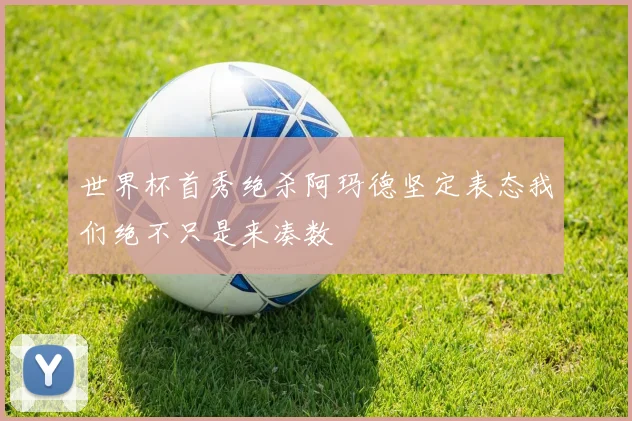 世界杯首秀绝杀阿玛德坚定表态我们绝不只是来凑数