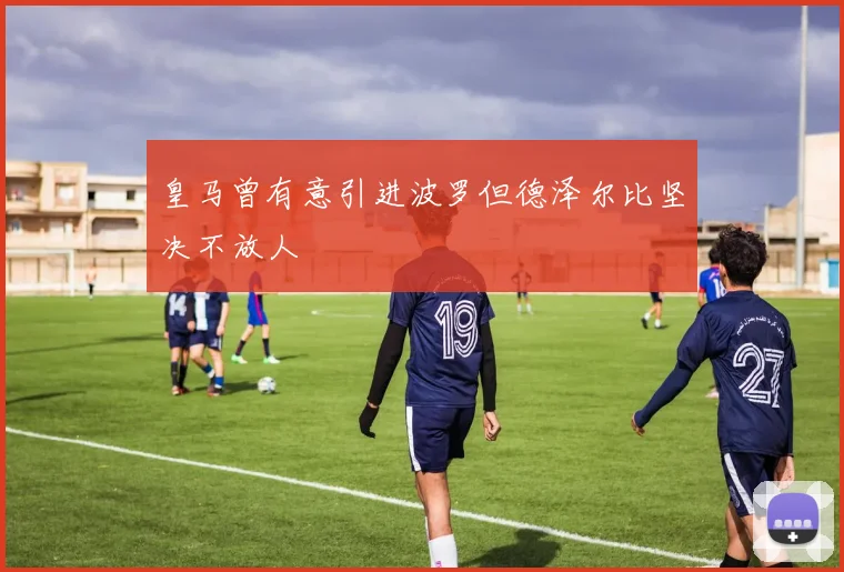 皇马曾有意引进波罗但德泽尔比坚决不放人