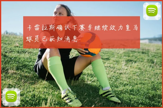 卡雷拉斯确认下赛季继续效力皇马球员已获知消息