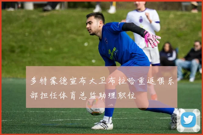 多特蒙德宣布大卫布拉哈重返俱乐部担任体育总监助理职位