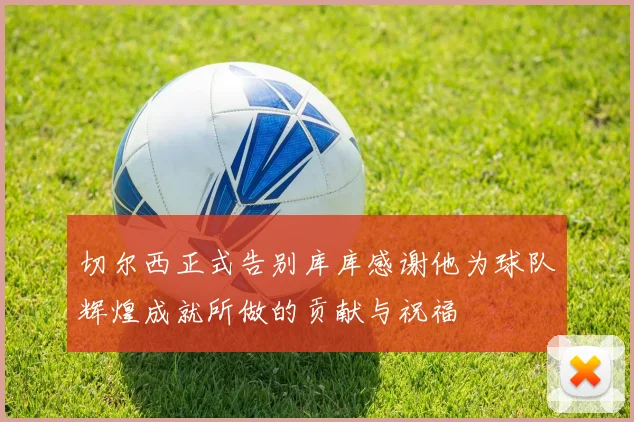 切尔西正式告别库库感谢他为球队辉煌成就所做的贡献与祝福
