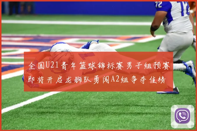 全国U21青年篮球锦标赛男子组预赛即将开启龙狮队勇闯A2组争夺佳绩