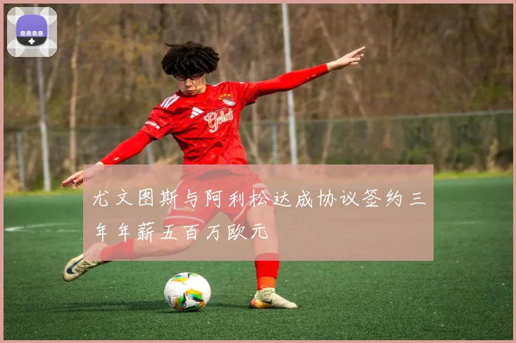 尤文图斯与阿利松达成协议签约三年年薪五百万欧元