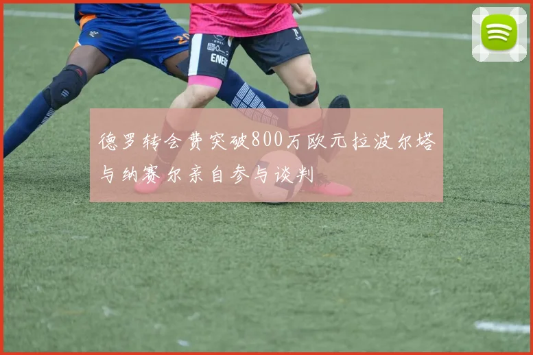 德罗转会费突破800万欧元拉波尔塔与纳赛尔亲自参与谈判
