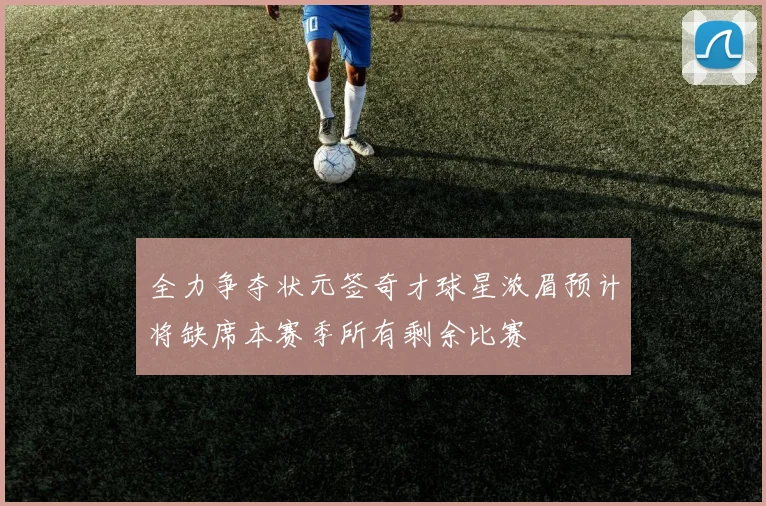 全力争夺状元签奇才球星浓眉预计将缺席本赛季所有剩余比赛