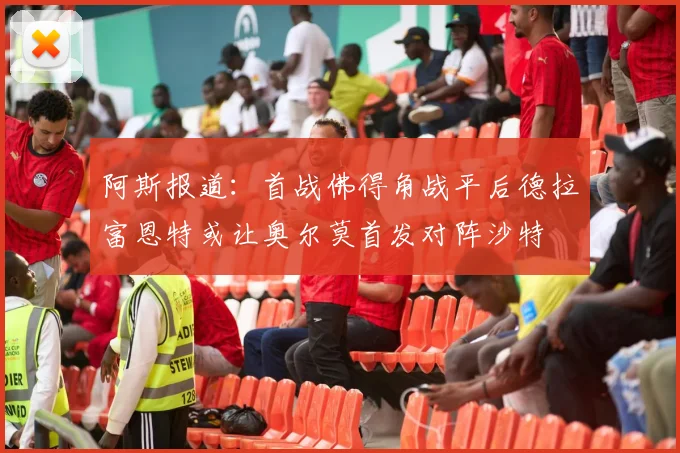阿斯报道：首战佛得角战平后德拉富恩特或让奥尔莫首发对阵沙特