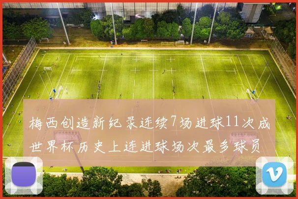 梅西创造新纪录连续7场进球11次成世界杯历史上连进球场次最多球员