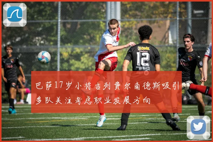 巴萨17岁小将吉列费尔南德斯吸引多队关注考虑职业发展方向