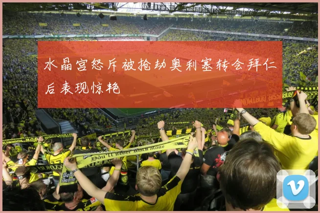 水晶宫怒斥被抢劫奥利塞转会拜仁后表现惊艳