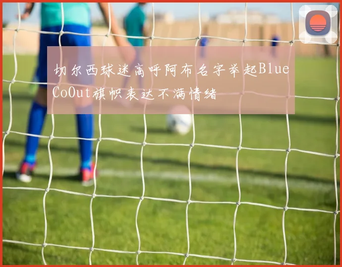 切尔西球迷高呼阿布名字举起BlueCoOut旗帜表达不满情绪