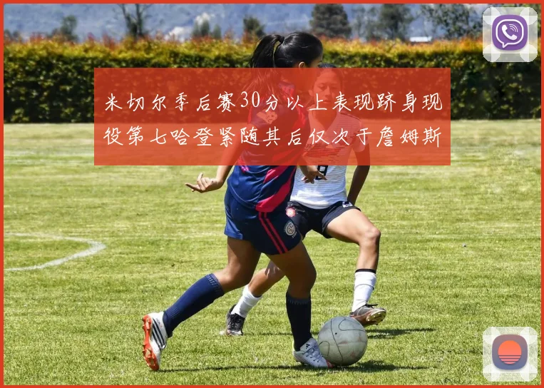 米切尔季后赛30分以上表现跻身现役第七哈登紧随其后仅次于詹姆斯杜兰特库里