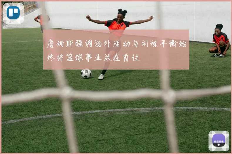 詹姆斯强调场外活动与训练平衡始终将篮球事业放在首位
