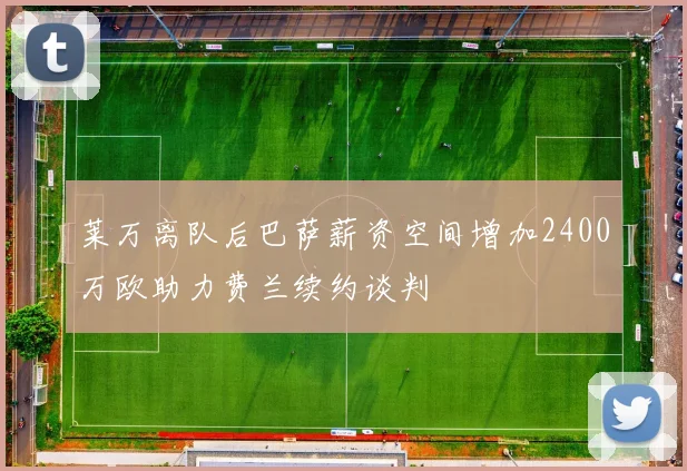 莱万离队后巴萨薪资空间增加2400万欧助力费兰续约谈判