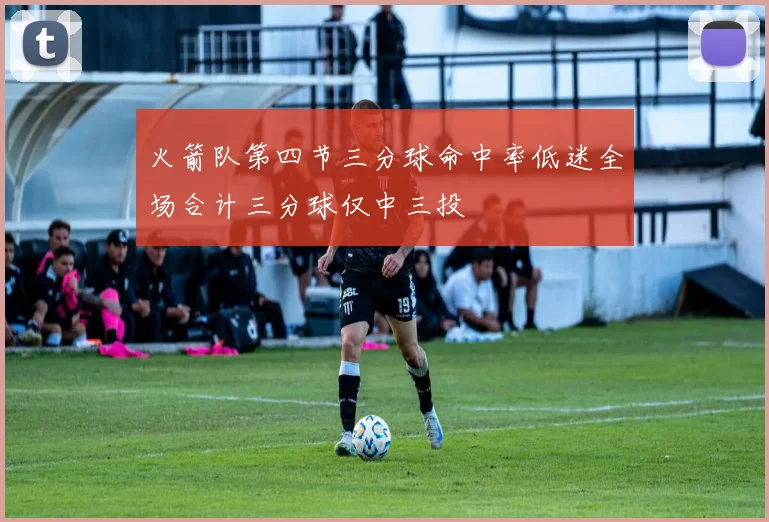 火箭队第四节三分球命中率低迷全场合计三分球仅中三投