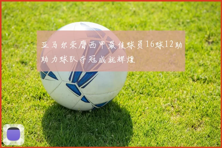 亚马尔荣膺西甲最佳球员16球12助助力球队夺冠成就辉煌