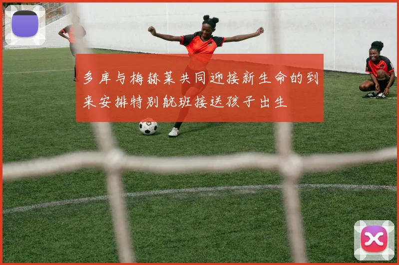 多库与梅赫莱共同迎接新生命的到来安排特别航班接送孩子出生