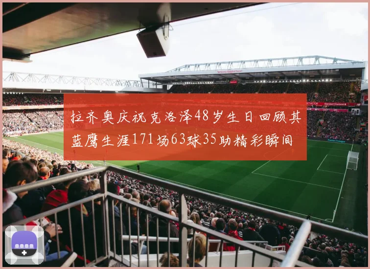 拉齐奥庆祝克洛泽48岁生日回顾其蓝鹰生涯171场63球35助精彩瞬间