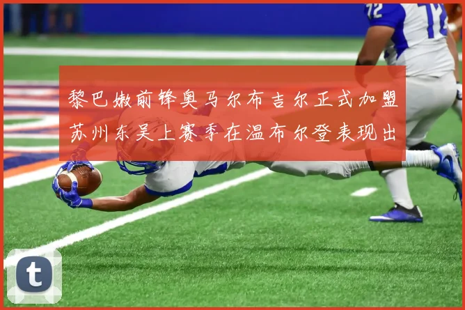 黎巴嫩前锋奥马尔布吉尔正式加盟苏州东吴上赛季在温布尔登表现出色