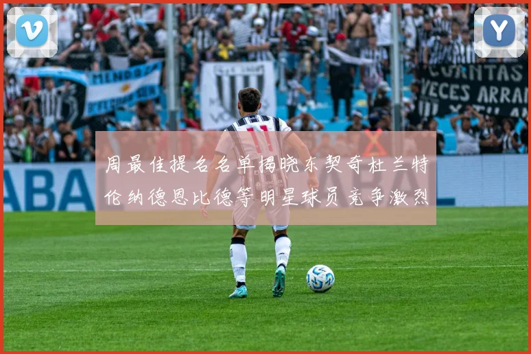 周最佳提名名单揭晓东契奇杜兰特伦纳德恩比德等明星球员竞争激烈