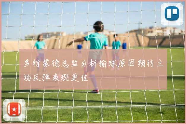 多特蒙德总监分析输球原因期待主场反弹表现更佳