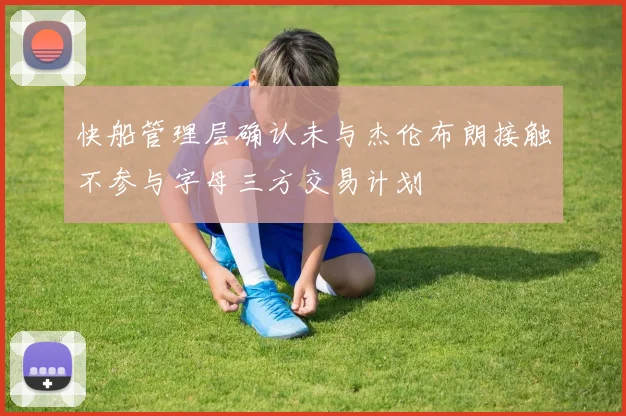 快船管理层确认未与杰伦布朗接触不参与字母三方交易计划